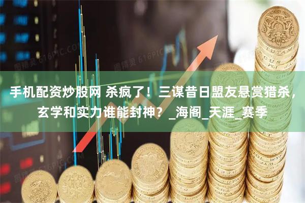 手机配资炒股网 杀疯了！三谋昔日盟友悬赏猎杀，玄学和实力谁能封神？_海阁_天涯_赛季