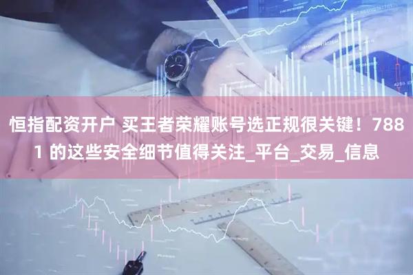 恒指配资开户 买王者荣耀账号选正规很关键！7881 的这些安全细节值得关注_平台_交易_信息