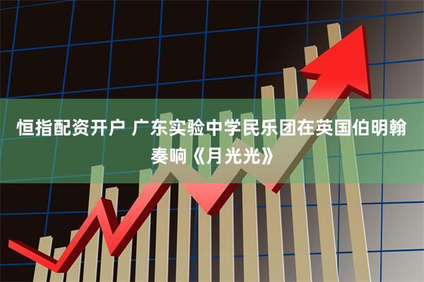 恒指配资开户 广东实验中学民乐团在英国伯明翰奏响《月光光》