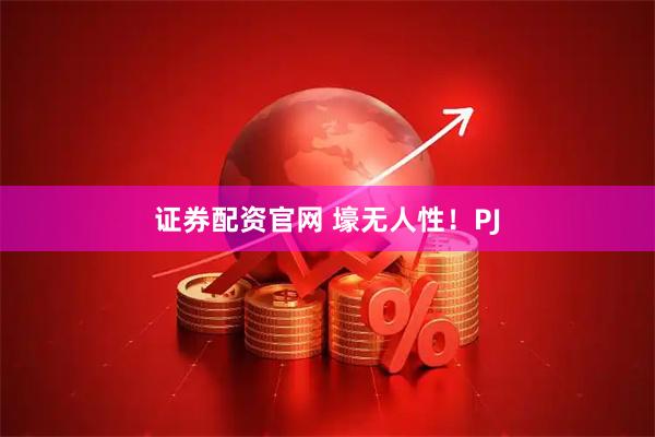 证券配资官网 壕无人性！PJ