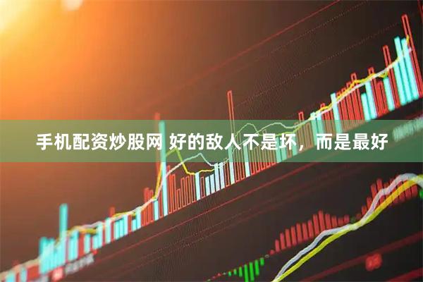 手机配资炒股网 好的敌人不是坏，而是最好