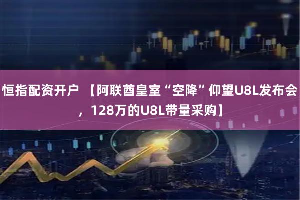 恒指配资开户 【阿联酋皇室“空降”仰望U8L发布会，128万的U8L带量采购】