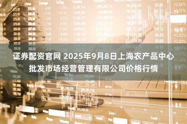 证券配资官网 2025年9月8日上海农产品中心批发市场经营管理有限公司价格行情