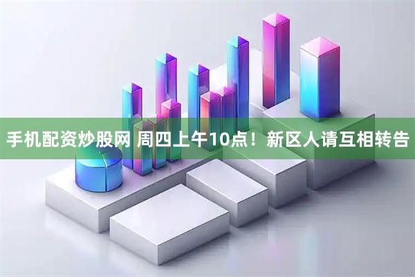 手机配资炒股网 周四上午10点！新区人请互相转告