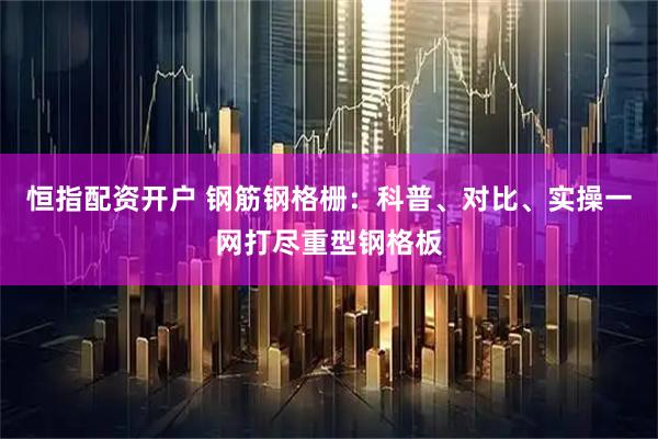 恒指配资开户 钢筋钢格栅：科普、对比、实操一网打尽重型钢格板